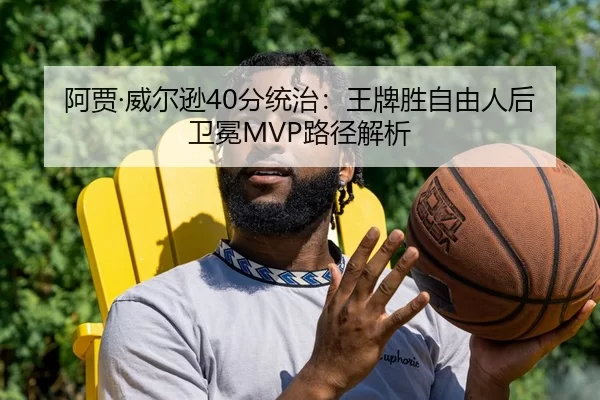 阿贾·威尔逊40分统治：王牌胜自由人后卫冕MVP路径解析