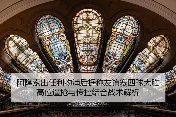 阿隆索出任利物浦后据称友谊赛四球大胜 高位逼抢与传控结合战术解析