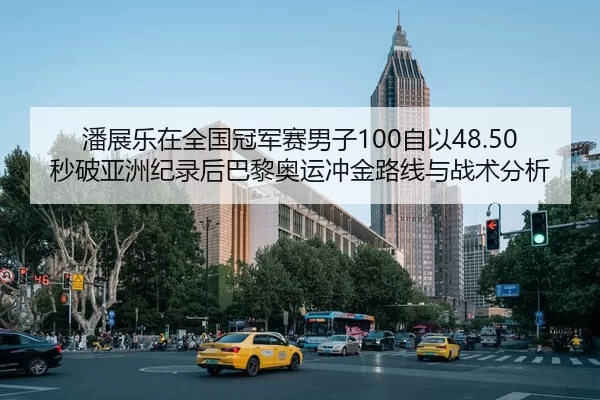 潘展乐在全国冠军赛男子100自以48.50秒破亚洲纪录后巴黎奥运冲金路线与战术分析