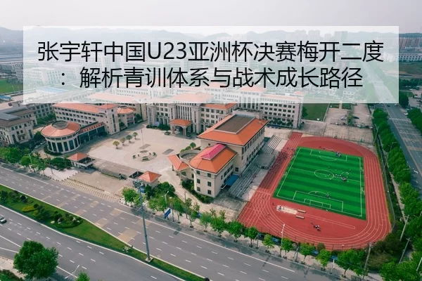张宇轩中国U23亚洲杯决赛梅开二度：解析青训体系与战术成长路径