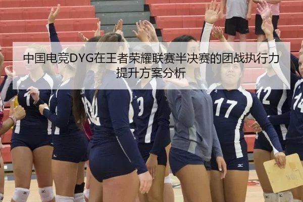 中国电竞DYG在王者荣耀联赛半决赛的团战执行力提升方案分析