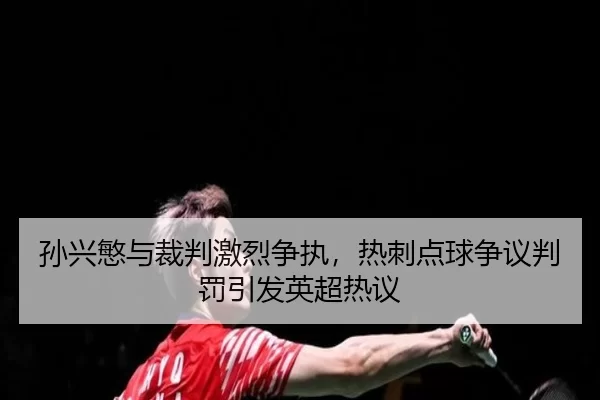 孙兴慜与裁判激烈争执，热刺点球争议判罚引发英超热议