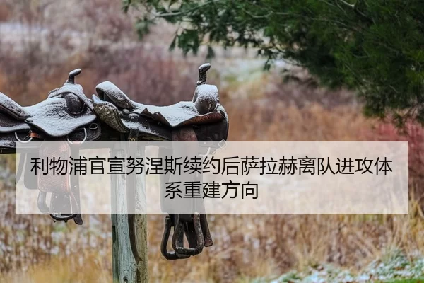 利物浦官宣努涅斯续约后萨拉赫离队进攻体系重建方向